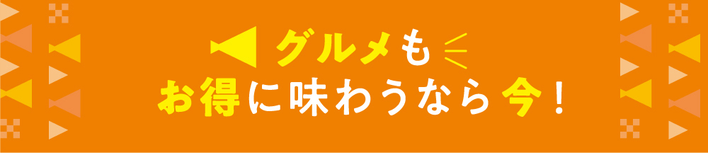 グルメもお得に味わうなら今！